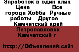 Заработок в один клик › Цена ­ 1 000 - Все города Хобби. Ручные работы » Другое   . Камчатский край,Петропавловск-Камчатский г.